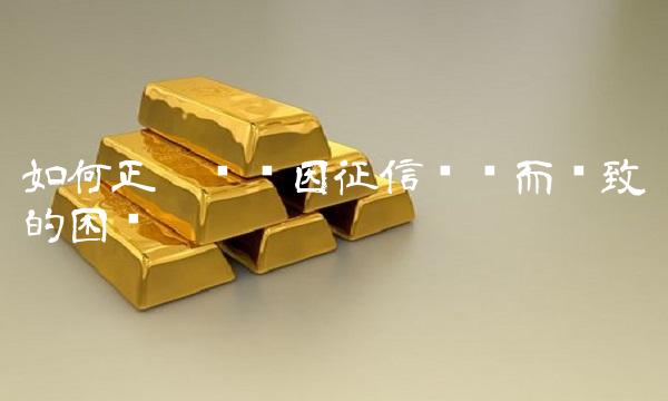 如何正确应对因征信问题而导致的困扰