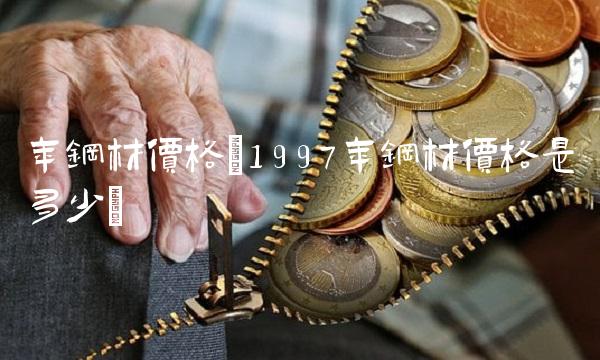 年钢材价格(1997年钢材价格是多少)(1)