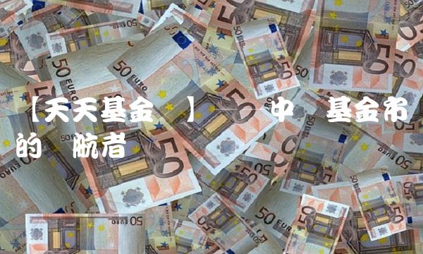 【天天基金网】——中国基金市场的领航者