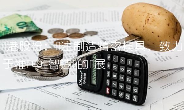 东港股份：专注制造精密模具，致力于推动中国智造业的发展