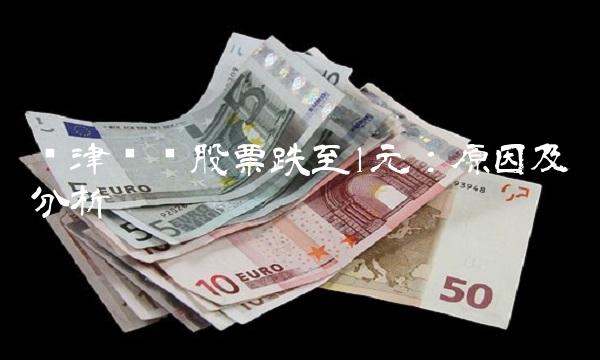 龙津药业股票跌至1元：原因及分析