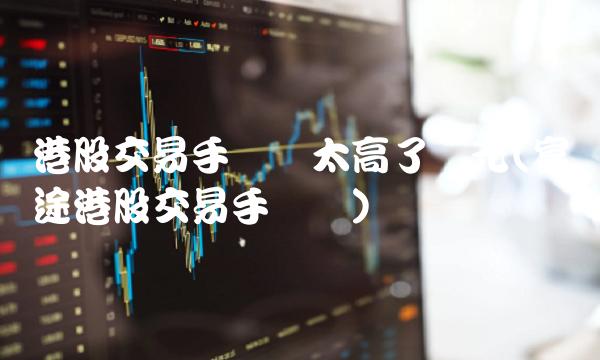 港股交易手续费太高了万元(富途港股交易手续费)