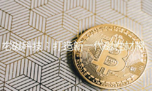 龙磁科技：打造新一代磁性材料　