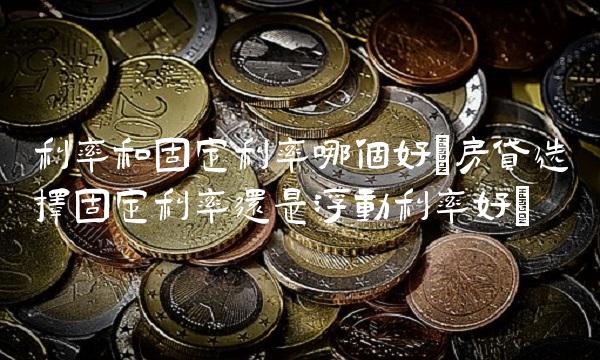 利率和固定利率哪个好(房贷选择固定利率还是浮动利率好)