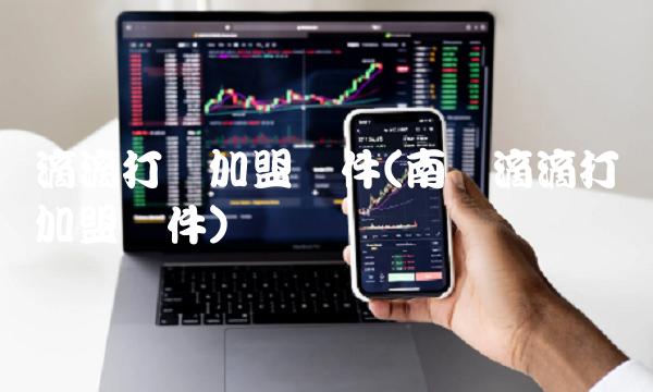 滴滴打车加盟条件(南阳滴滴打车加盟条件)