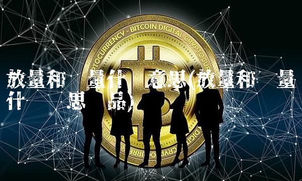 放量和缩量什么意思(放量和缩量什么艺思饰品)