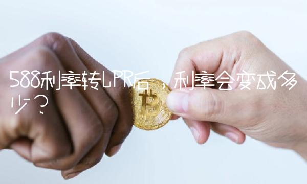 588利率转LPR后，利率会变成多少？