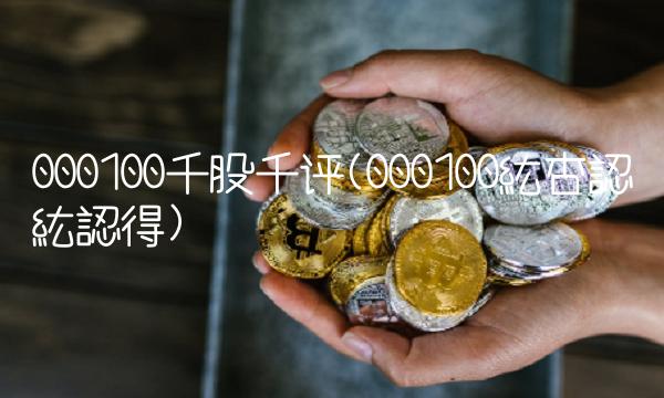 000100千股千评(000100紘杏認紘認得)