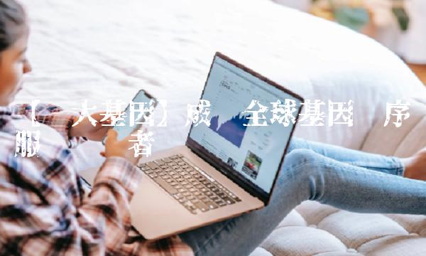 【华大基因】成为全球基因测序服务领导者