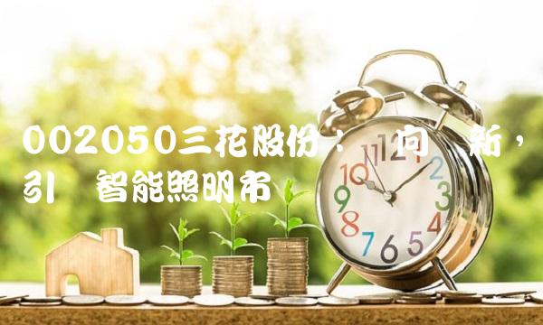 002050三花股份：双向创新，引领智能照明市场