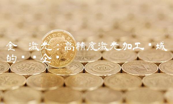 金运激光：高精度激光加工领域的领军企业