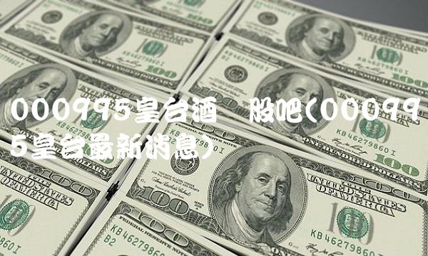 000995皇台酒业股吧(000995皇台最新消息)