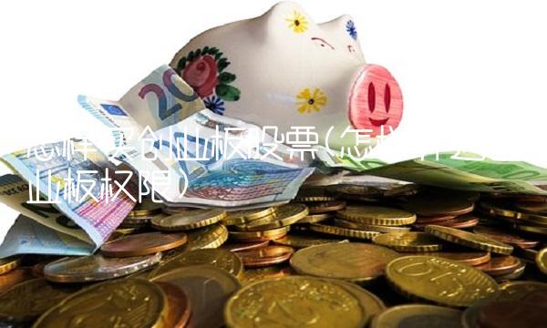 怎样买创业板股票(怎样开通创业板权限)