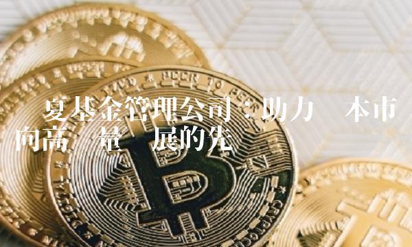 华夏基金管理公司：助力资本市场向高质量发展的先锋