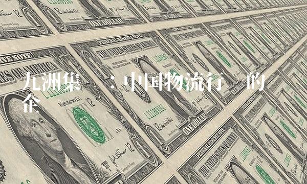 九洲集团：中国物流行业的领军企业