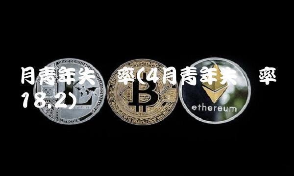 月青年失业率(4月青年失业率达18.2)