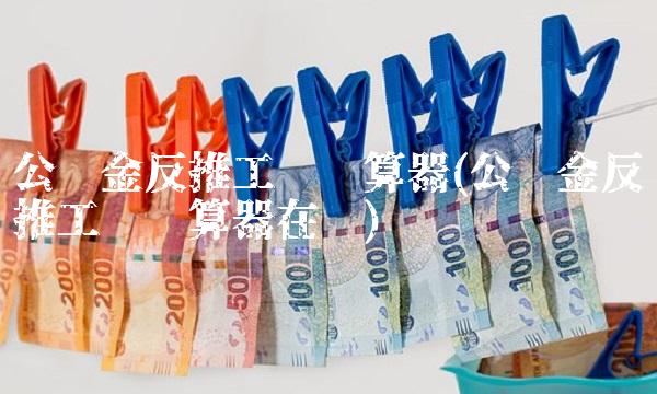 公积金反推工资计算器(公积金反推工资计算器在线)