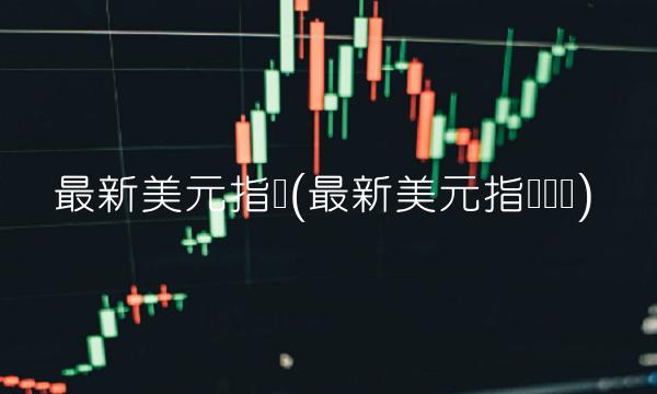 最新美元指数(最新美元指数预测)