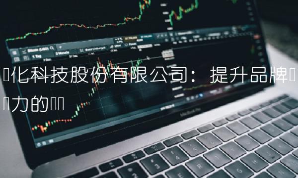 联化科技股份有限公司：提升品牌竞争力的关键