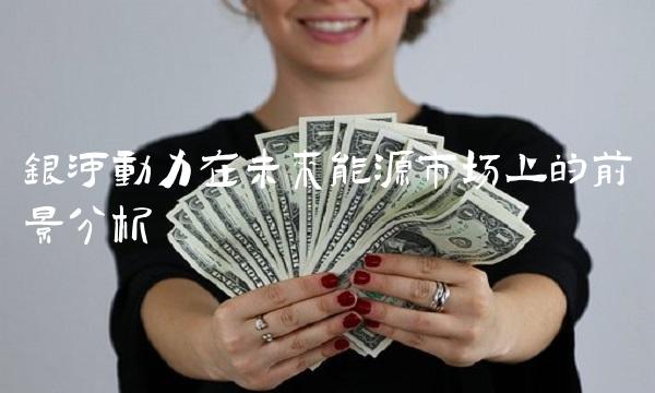 银河动力在未来能源市场上的前景分析