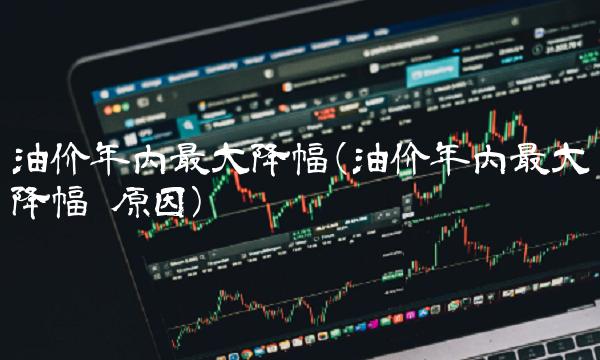 油价年内最大降幅(油价年内最大降幅 原因)