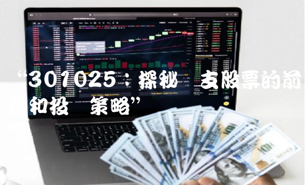 301025：探秘这支股票的前景和投资策略