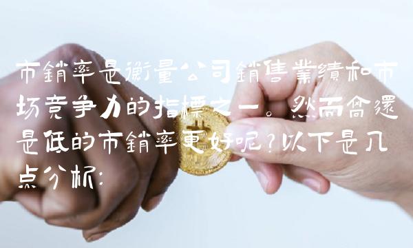 市销率是衡量公司销售业绩和市场竞争力的指标之一。然而高还是低的市销率更好呢？以下是几点分析：