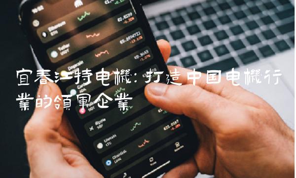 宜春江特电机：打造中国电机行业的领军企业