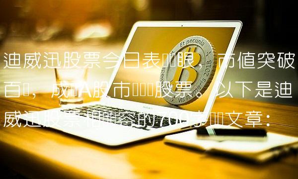 迪威迅股票今日表现抢眼，市值突破百亿，成为A股市场热门股票。以下是迪威迅股票相关内容的700字专业文章：