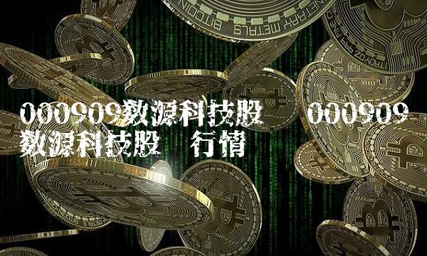 000909数源科技股吧 000909数源科技股吧行情