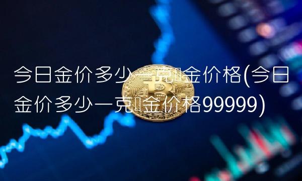 今日金价多少一克黄金价格(今日金价多少一克黄金价格99999)