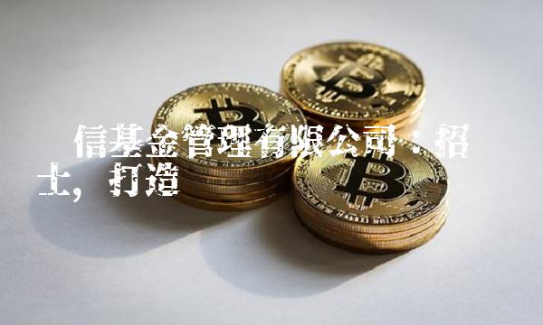长信基金管理有限公司：招贤纳士，打造专业团队