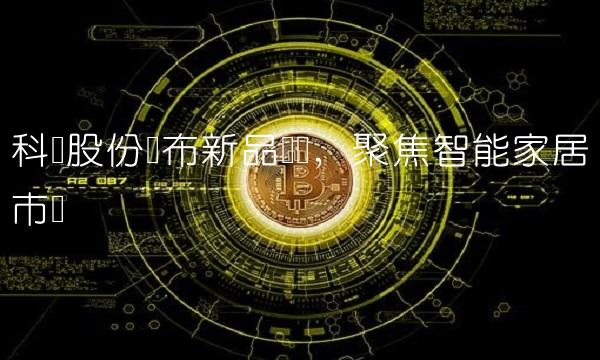 科达股份发布新品设计，聚焦智能家居市场