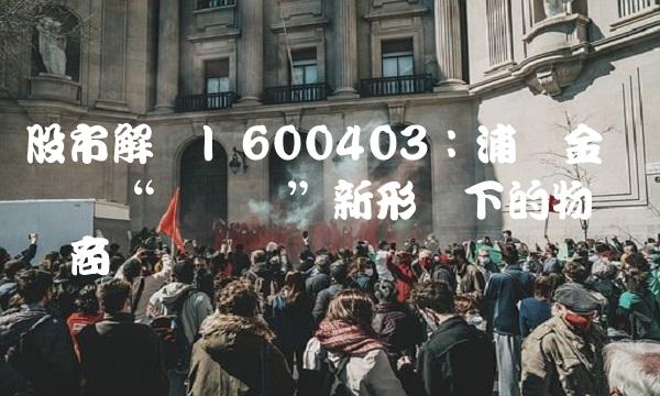 股市解读 600403：浦东金桥——轻资产新形态下的物业开发商