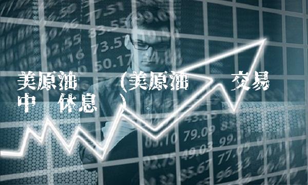 美原油连续(美原油连续交易时间中间休息吗)