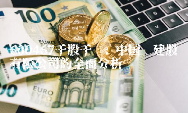 600467千股千评 中国电建股份有限公司的全面分析