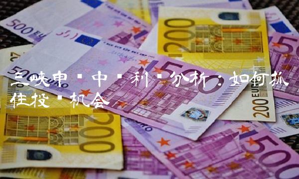 三峡申购中签利润分析：如何抓住投资机会