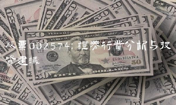 股票002574：证券行业分析与投资建议