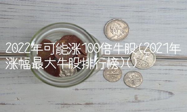 2022年可能涨100倍牛股(2021年涨幅最大牛股排行榜)()