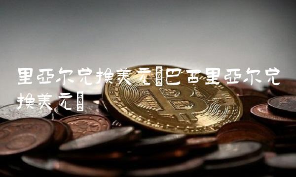 里亚尔兑换美元(巴西里亚尔兑换美元)