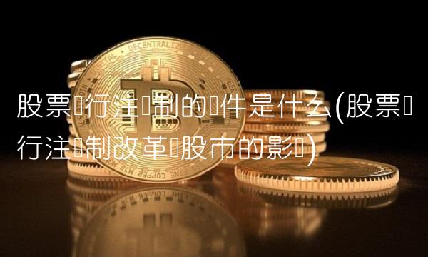 股票发行注册制的条件是什么(股票发行注册制改革对股市的影响)