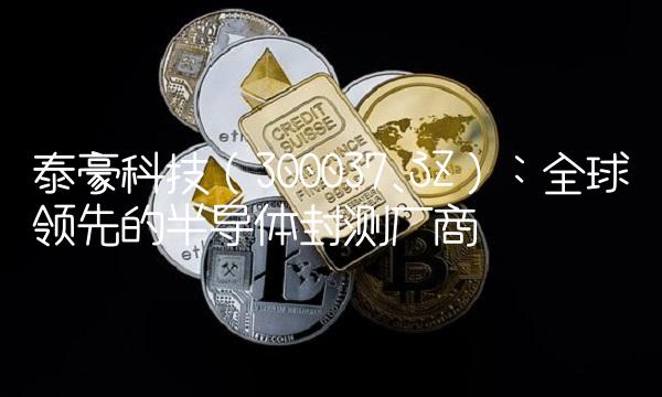 泰豪科技（300037.SZ）：全球领先的半导体封测厂商