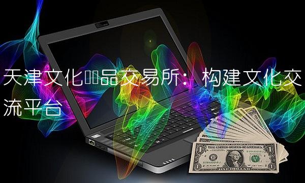 天津文化艺术品交易所：构建文化交流平台