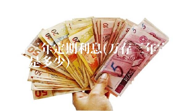 万存三年定期利息(万存三年定期利息是多少)