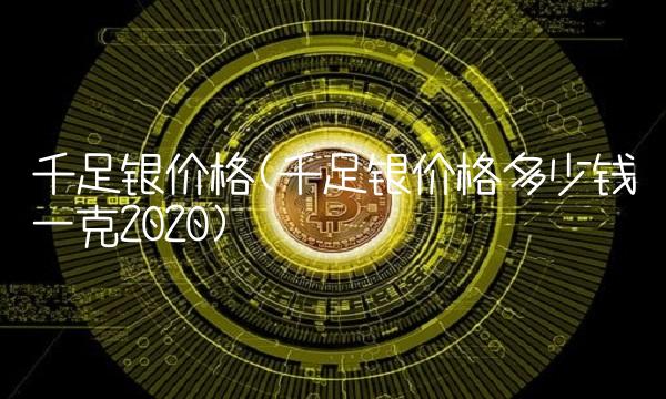 千足银价格(千足银价格多少钱一克2020)