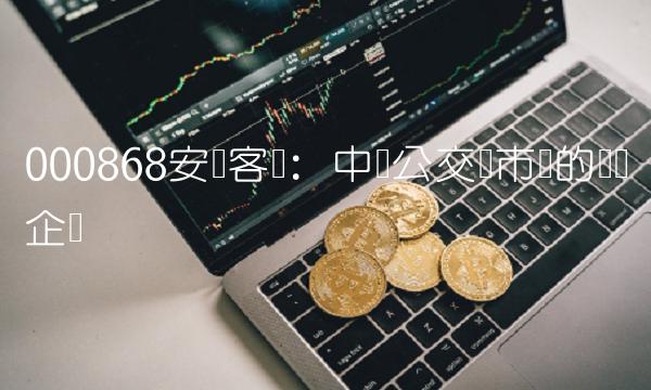 000868安凯客车：中国公交车市场的领军企业