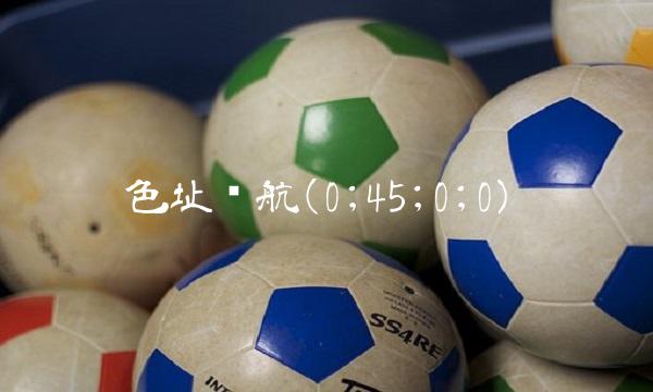 色址导航(0;45;0;0)