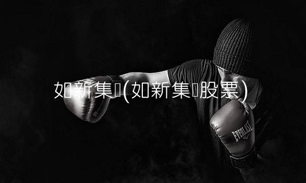 如新集团(如新集团股票)