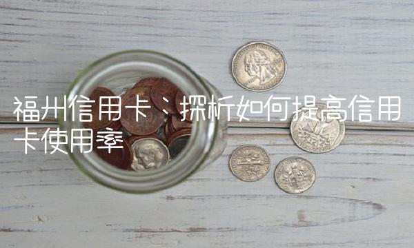 福州信用卡：探析如何提高信用卡使用率