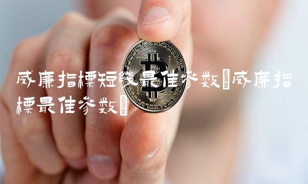 威廉指标短线最佳参数(威廉指标最佳参数)